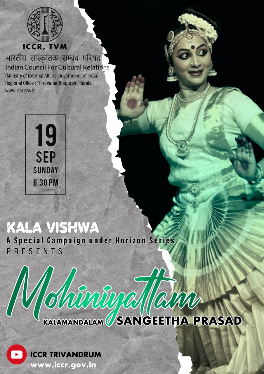 	The Indian Council for Cultural Relations (ICCR), Regional Office, Trivandrum cordially invites you to the "KALA VISHWA" : A Special campaign under Horizon Series "MOHINIYATTAM" by KALAMANDALAM SANGEETHA PRASAD on Sunday, 19th September 2021 at 6.30 pm.